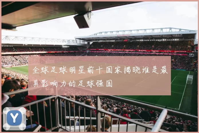 全球足球明星前十国家揭晓谁是最具影响力的足球强国