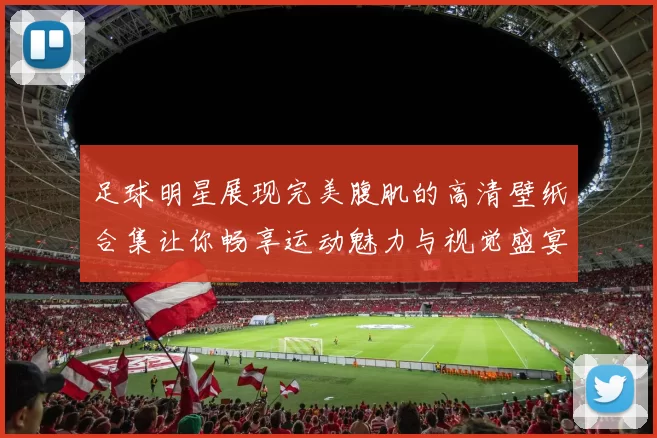 足球明星展现完美腹肌的高清壁纸合集让你畅享运动魅力与视觉盛宴