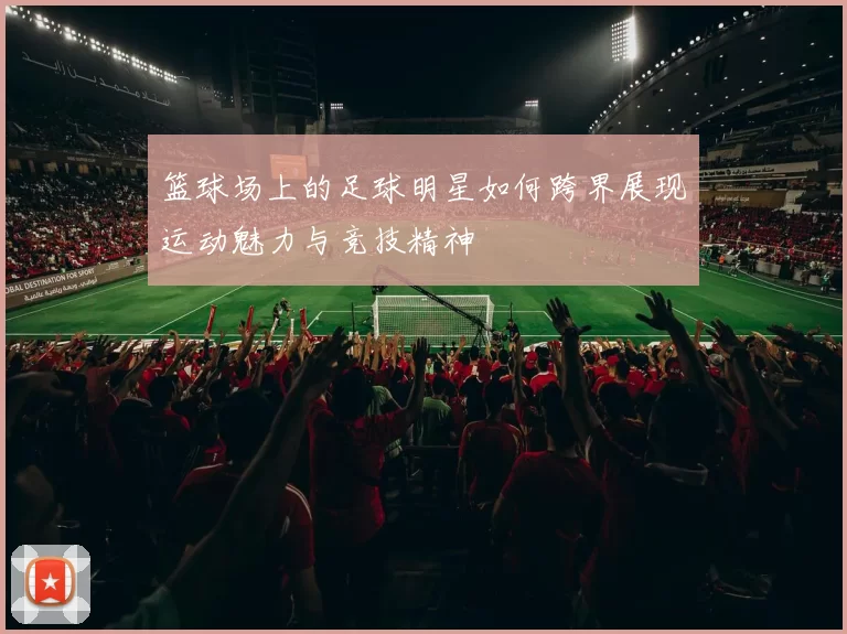 篮球场上的足球明星如何跨界展现运动魅力与竞技精神