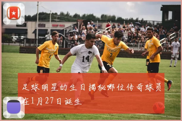足球明星的生日揭秘哪位传奇球员在1月27日诞生