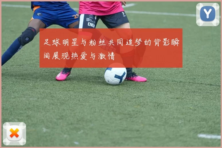 足球明星与粉丝共同追梦的背影瞬间展现热爱与激情