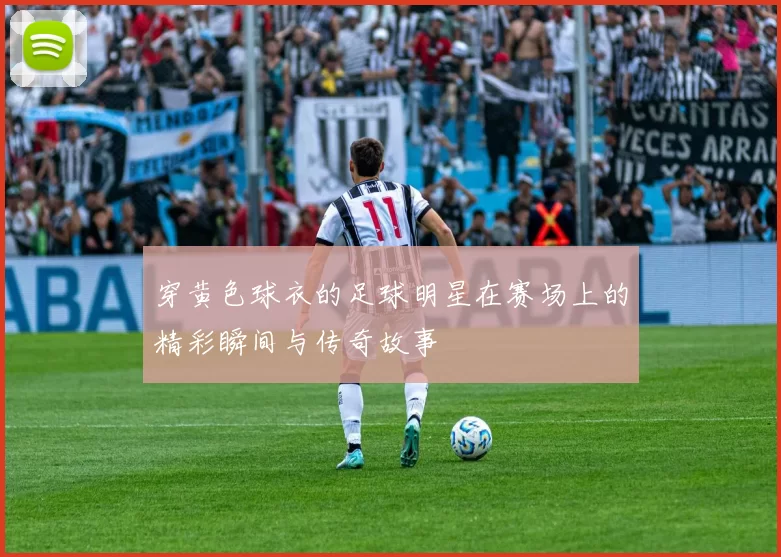 穿黄色球衣的足球明星在赛场上的精彩瞬间与传奇故事