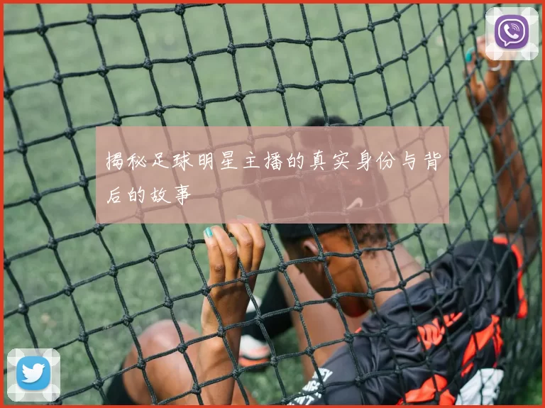 揭秘足球明星主播的真实身份与背后的故事