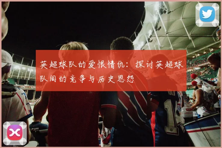 英超球队的爱恨情仇：探讨英超球队间的竞争与历史恩怨