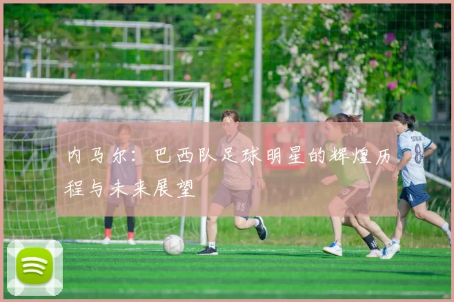 内马尔：巴西队足球明星的辉煌历程与未来展望