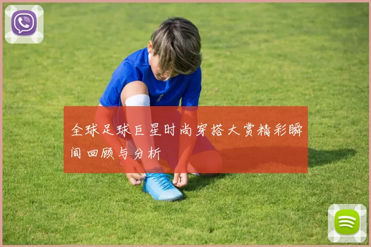 全球足球巨星时尚穿搭大赏精彩瞬间回顾与分析