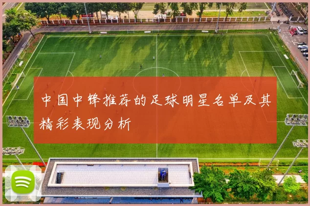 中国中锋推荐的足球明星名单及其精彩表现分析