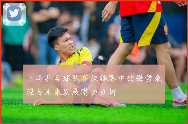 上海乒乓球队在欧锦赛中的强势表现与未来发展潜力分析