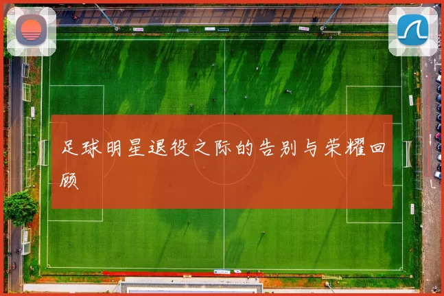 足球明星退役之际的告别与荣耀回顾