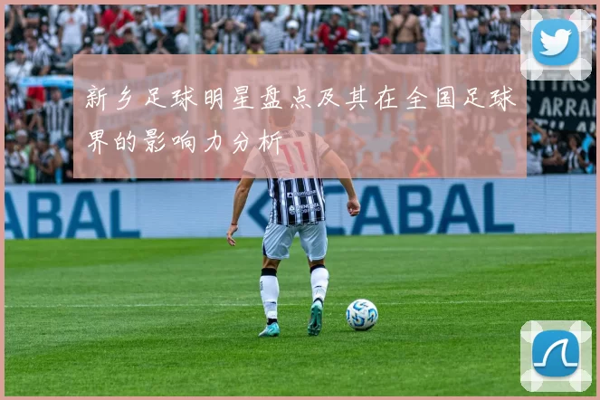 新乡足球明星盘点及其在全国足球界的影响力分析