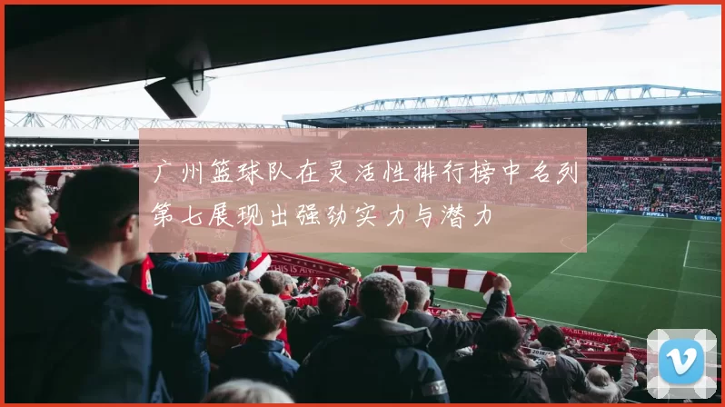广州篮球队在灵活性排行榜中名列第七展现出强劲实力与潜力