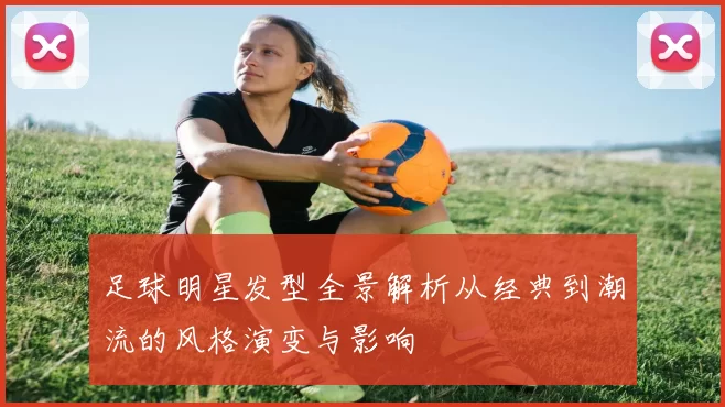 足球明星发型全景解析从经典到潮流的风格演变与影响