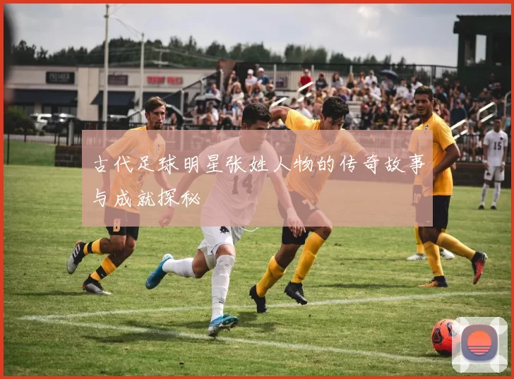 古代足球明星张姓人物的传奇故事与成就探秘