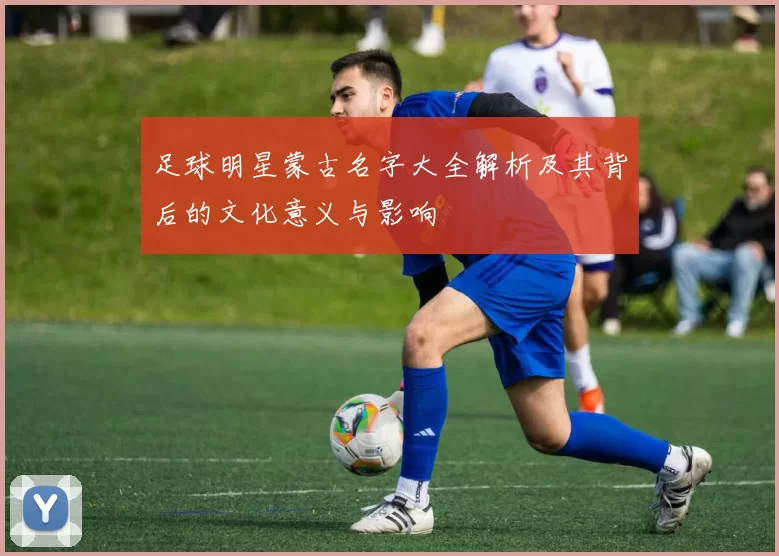 足球明星蒙古名字大全解析及其背后的文化意义与影响