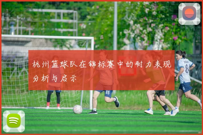 杭州篮球队在锦标赛中的耐力表现分析与启示