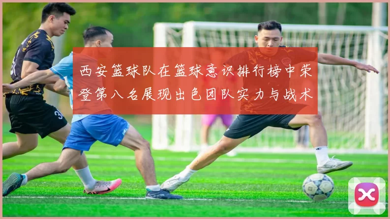 西安篮球队在篮球意识排行榜中荣登第八名展现出色团队实力与战术素养