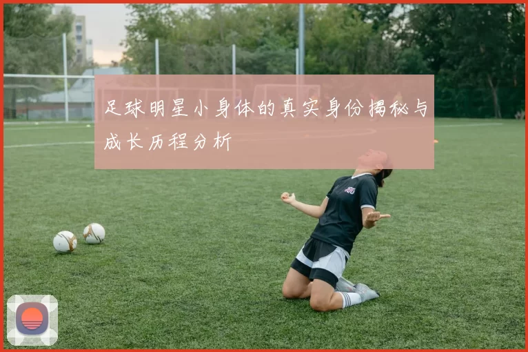 足球明星小身体的真实身份揭秘与成长历程分析