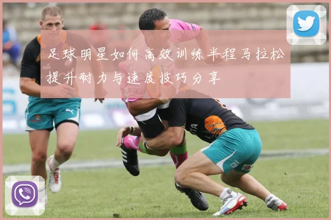 足球明星如何高效训练半程马拉松提升耐力与速度技巧分享