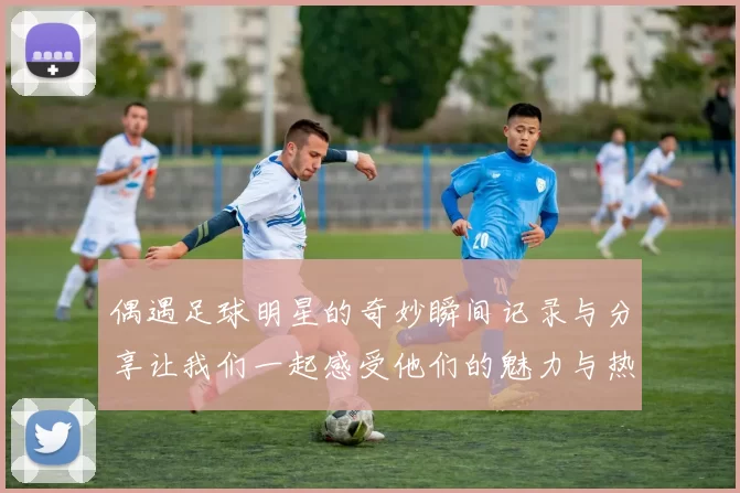偶遇足球明星的奇妙瞬间记录与分享让我们一起感受他们的魅力与热情