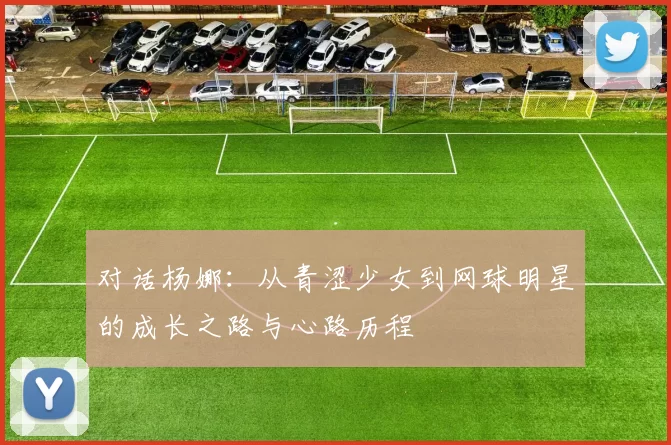 对话杨娜：从青涩少女到网球明星的成长之路与心路历程