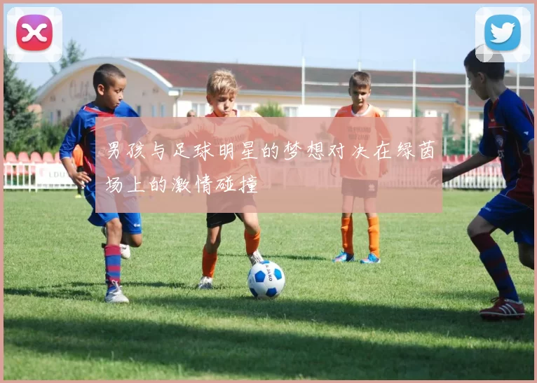 男孩与足球明星的梦想对决在绿茵场上的激情碰撞