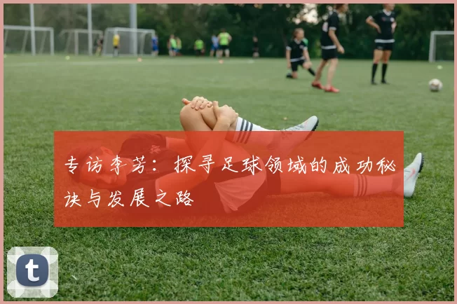 专访李芳：探寻足球领域的成功秘诀与发展之路