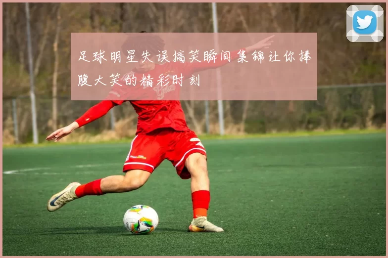 足球明星失误搞笑瞬间集锦让你捧腹大笑的精彩时刻