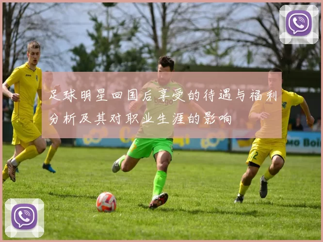 足球明星回国后享受的待遇与福利分析及其对职业生涯的影响