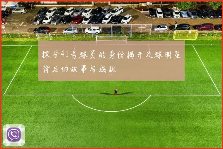 探寻41号球员的身份揭开足球明星背后的故事与成就