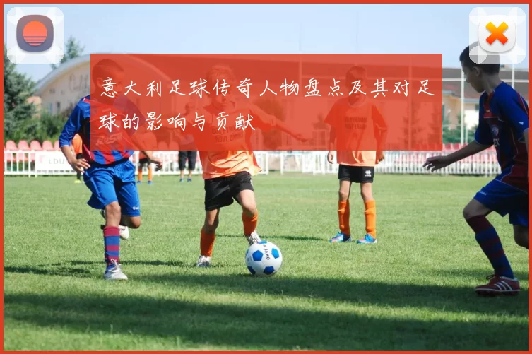 意大利足球传奇人物盘点及其对足球的影响与贡献