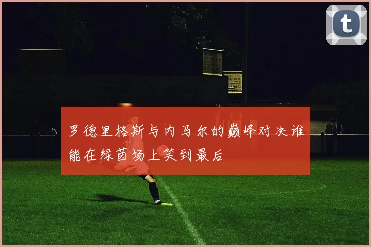 罗德里格斯与内马尔的巅峰对决谁能在绿茵场上笑到最后