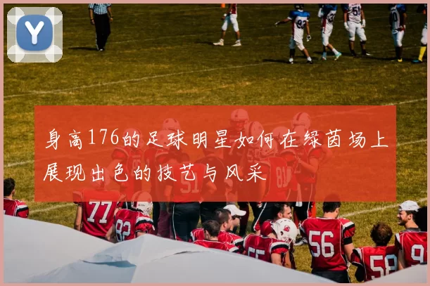 身高176的足球明星如何在绿茵场上展现出色的技艺与风采