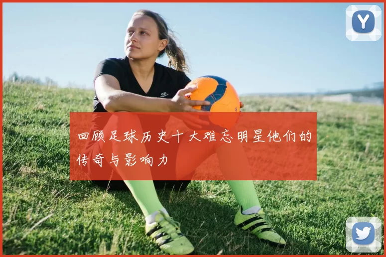 回顾足球历史十大难忘明星他们的传奇与影响力