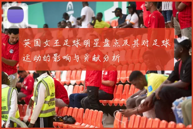 英国女王足球明星盘点及其对足球运动的影响与贡献分析