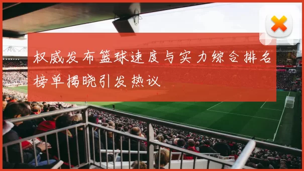 权威发布篮球速度与实力综合排名榜单揭晓引发热议