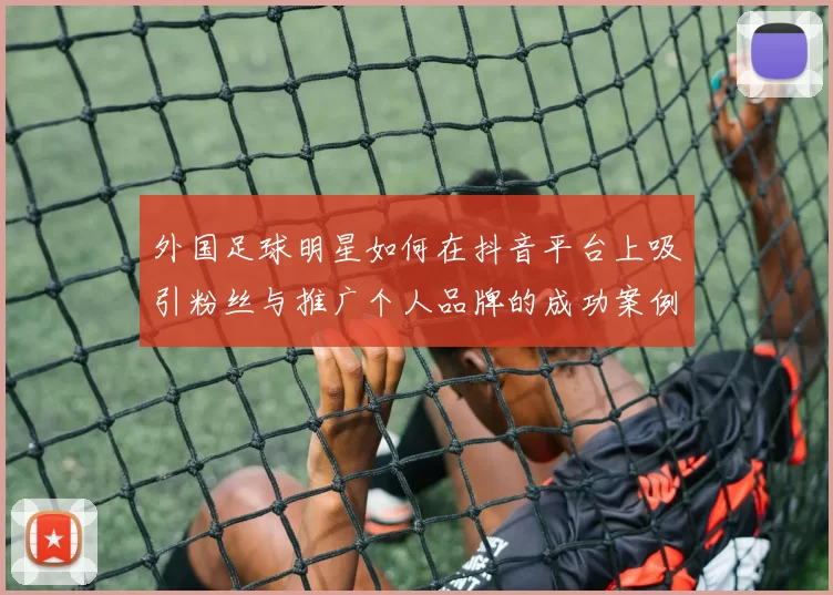 外国足球明星如何在抖音平台上吸引粉丝与推广个人品牌的成功案例分析