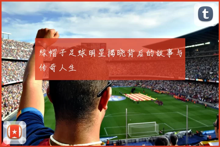 绿帽子足球明星揭晓背后的故事与传奇人生