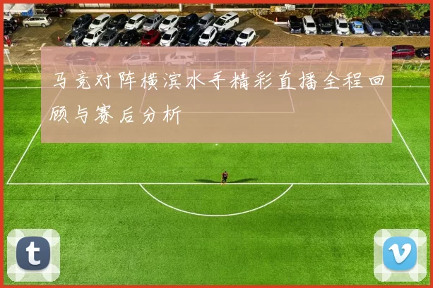 马竞对阵横滨水手精彩直播全程回顾与赛后分析