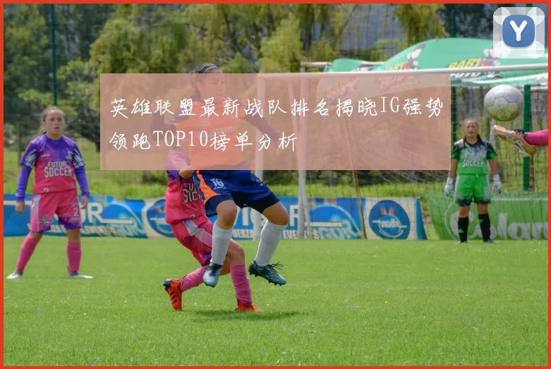 英雄联盟最新战队排名揭晓IG强势领跑TOP10榜单分析
