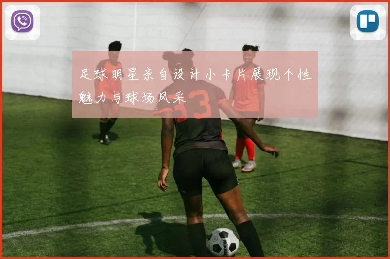 足球明星亲自设计小卡片展现个性魅力与球场风采