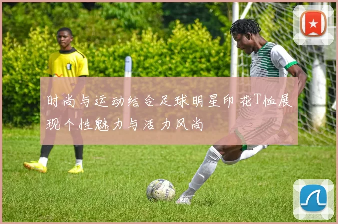 时尚与运动结合足球明星印花T恤展现个性魅力与活力风尚