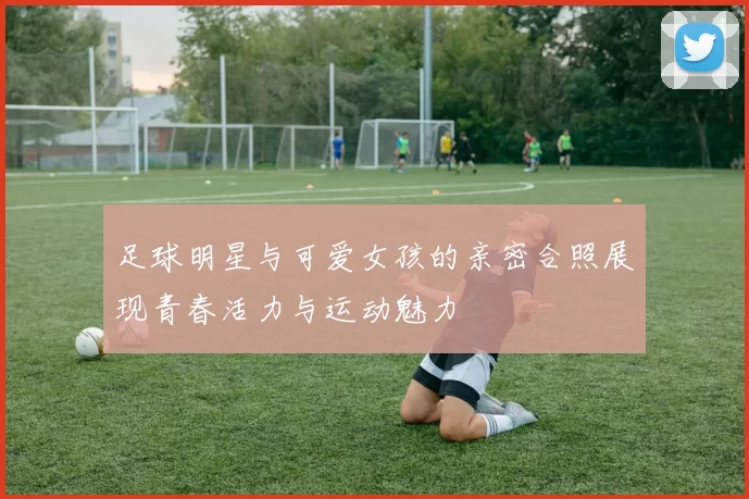 足球明星与可爱女孩的亲密合照展现青春活力与运动魅力