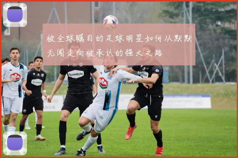 被全球瞩目的足球明星如何从默默无闻走向被承认的强大之路