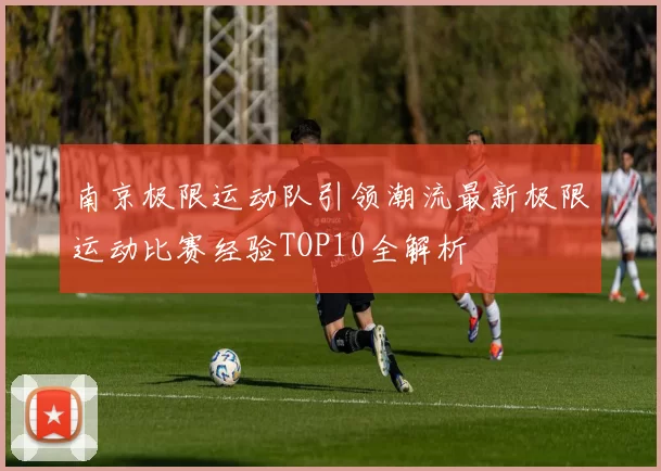 南京极限运动队引领潮流最新极限运动比赛经验TOP10全解析