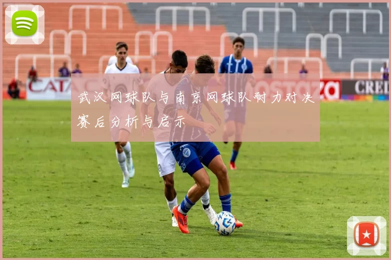 武汉网球队与南京网球队耐力对决赛后分析与启示