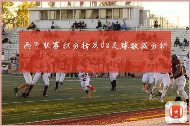 西甲联赛积分榜及ds足球数据分析