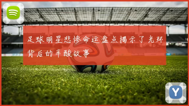 足球明星悲惨命运盘点揭示了光环背后的辛酸故事