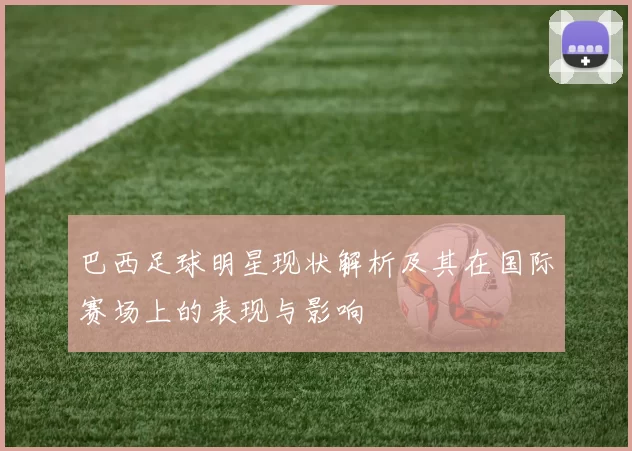 巴西足球明星现状解析及其在国际赛场上的表现与影响