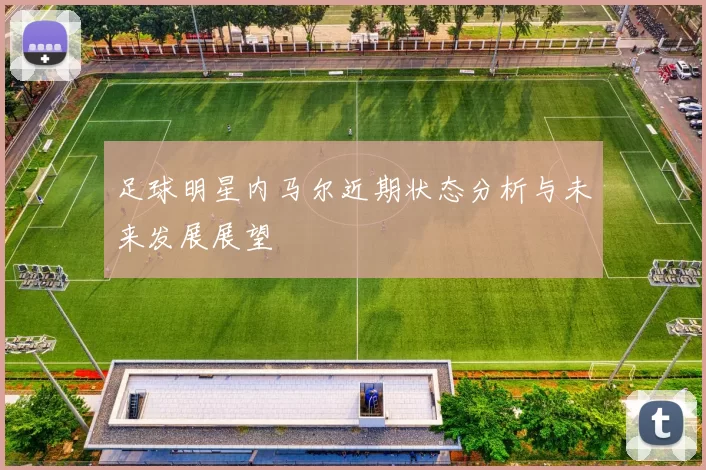 足球明星内马尔近期状态分析与未来发展展望
