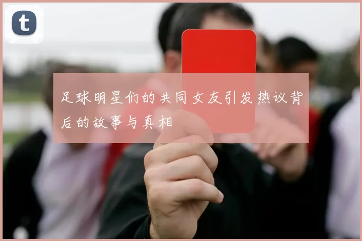 足球明星们的共同女友引发热议背后的故事与真相